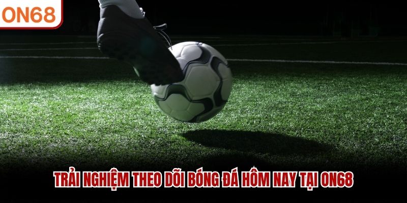 Trải nghiệm theo dõi bóng đá hôm nay tại ON68